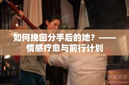 如何挽回分手后的她？——情感疗愈与前行计划