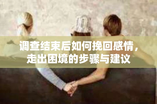 调查结束后如何挽回感情，走出困境的步骤与建议