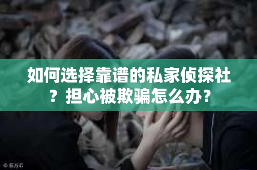 如何选择靠谱的私家侦探社？担心被欺骗怎么办？