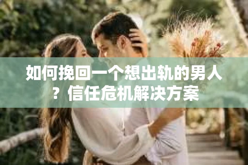 如何挽回一个想出轨的男人？信任危机解决方案