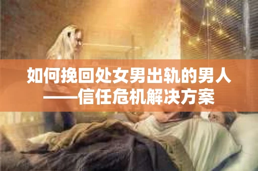 如何挽回处女男出轨的男人——信任危机解决方案 如何挽回处女男出轨的男人——信任危机解决方案