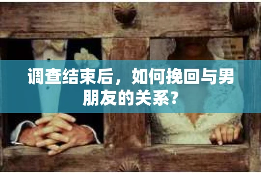 调查结束后，如何挽回与男朋友的关系？