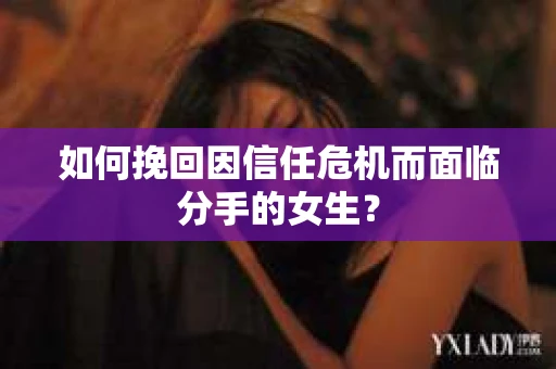 如何挽回因信任危机而面临分手的女生？