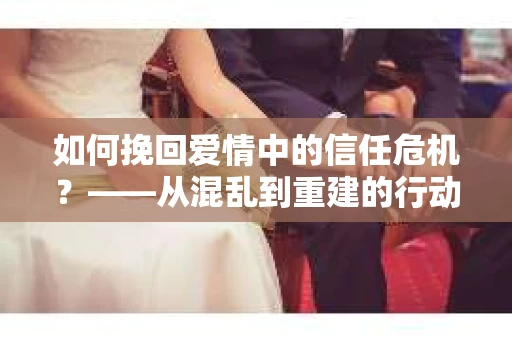 如何挽回爱情中的信任危机？——从混乱到重建的行动指南
