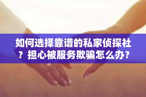 如何选择靠谱的私家侦探社？担心被服务欺骗怎么办？