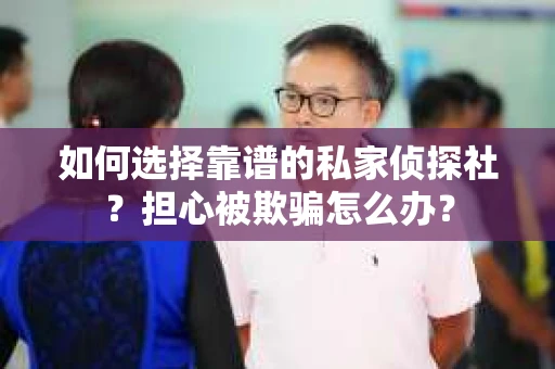 如何选择靠谱的私家侦探社？担心被欺骗怎么办？