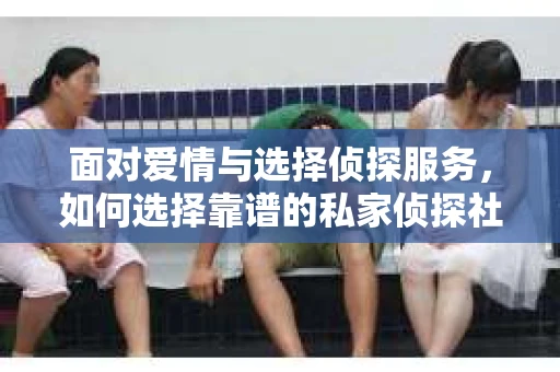 面对爱情与选择侦探服务，如何选择靠谱的私家侦探社？