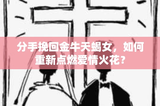 分手挽回金牛天蝎女，如何重新点燃爱情火花？