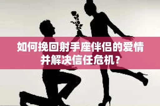 如何挽回射手座伴侣的爱情并解决信任危机？
