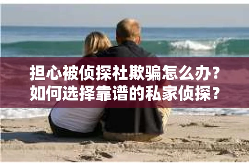担心被侦探社欺骗怎么办?如何选择靠谱的私家侦探? 担心被侦探社欺骗怎么办?如何选择靠谱的私家侦探?
