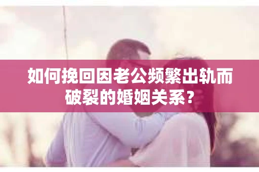 如何挽回因老公频繁出轨而破裂的婚姻关系？