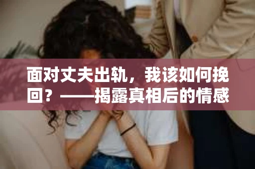 面对丈夫出轨，我该如何挽回？——揭露真相后的情感疗愈与人生决策