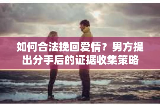 如何合法挽回爱情？男方提出分手后的证据收集策略
