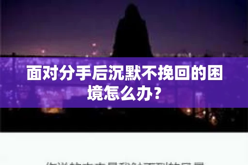 面对分手后沉默不挽回的困境怎么办？