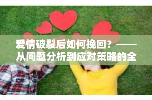 爱情破裂后如何挽回？——从问题分析到应对策略的全面指南