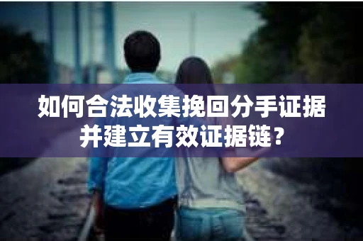如何合法收集挽回分手证据并建立有效证据链? 如何合法收集挽回分手证据并建立有效证据链?