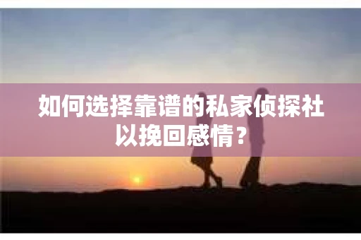 如何选择靠谱的私家侦探社以挽回感情? 如何选择靠谱的私家侦探社以挽回感情?