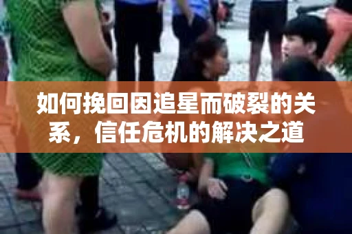 如何挽回因追星而破裂的关系，信任危机的解决之道