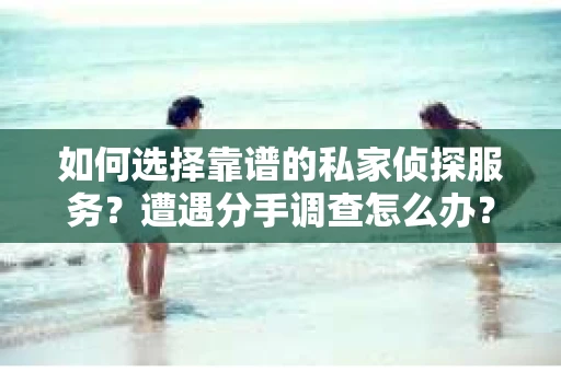 如何选择靠谱的私家侦探服务？遭遇分手调查怎么办？