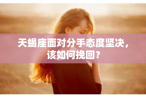 天蝎座面对分手态度坚决，该如何挽回？