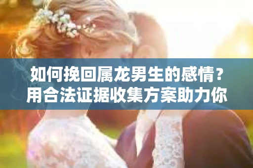 如何挽回属龙男生的感情？用合法证据收集方案助力你的努力？