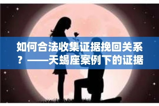 如何合法收集证据挽回关系？——天蝎座案例下的证据收集策略