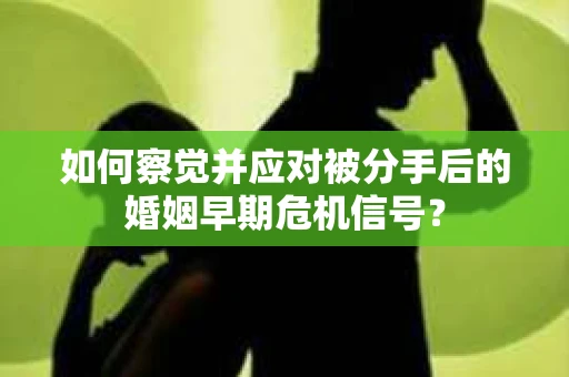 如何察觉并应对被分手后的婚姻早期危机信号？