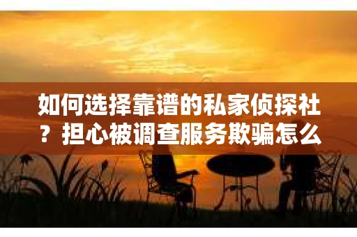 如何选择靠谱的私家侦探社？担心被调查服务欺骗怎么办？
