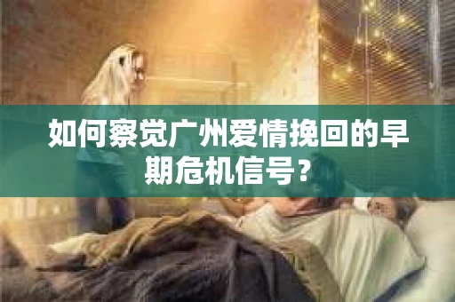 如何察觉广州爱情挽回的早期危机信号？