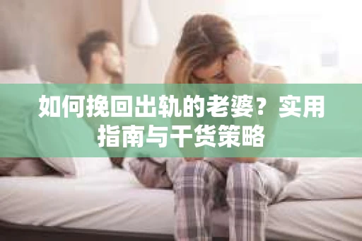 如何挽回出轨的老婆？实用指南与干货策略