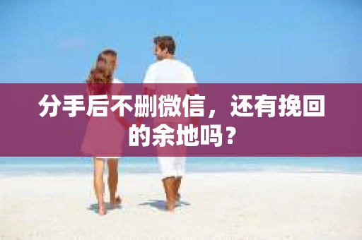 分手后不删微信，还有挽回的余地吗？