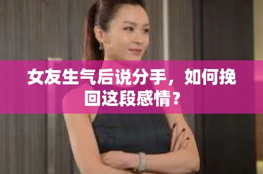 女友生气后说分手,如何挽回这段感情? 女友生气后说分手,如何挽回这段感情?