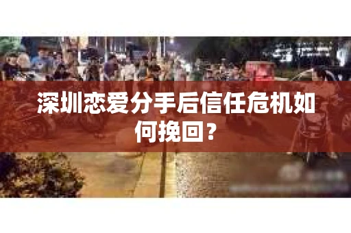 深圳恋爱分手后信任危机如何挽回？