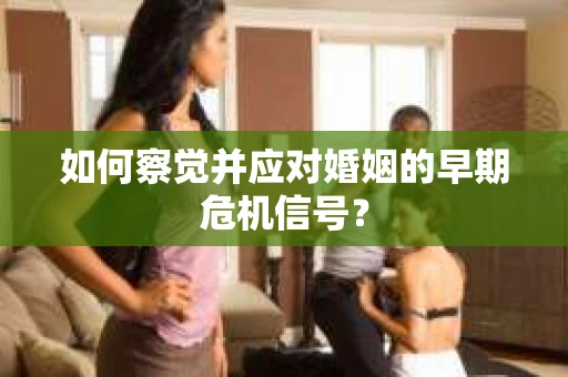 如何察觉并应对婚姻的早期危机信号？