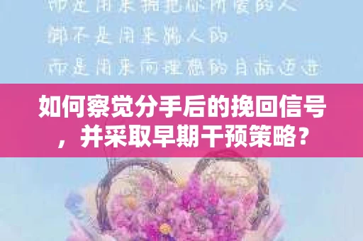 如何察觉分手后的挽回信号,并采取早期干预策略? 如何察觉分手后的挽回信号,并采取早期干预策略?