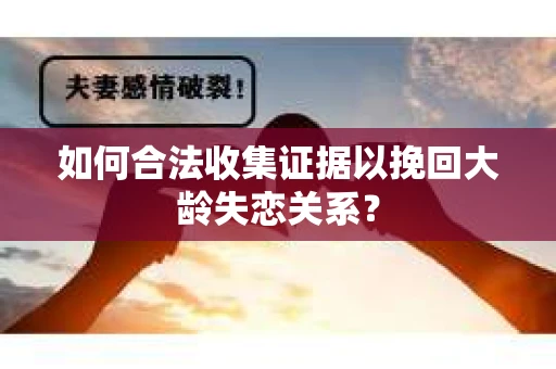 如何合法收集证据以挽回大龄失恋关系？