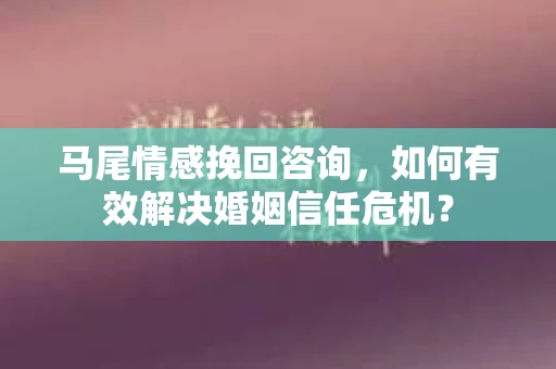 马尾情感挽回咨询,如何有效解决婚姻信任危机? 马尾情感挽回咨询,如何有效解决婚姻信任危机?