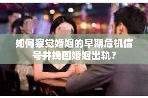 如何察觉婚姻的早期危机信号并挽回婚姻出轨？