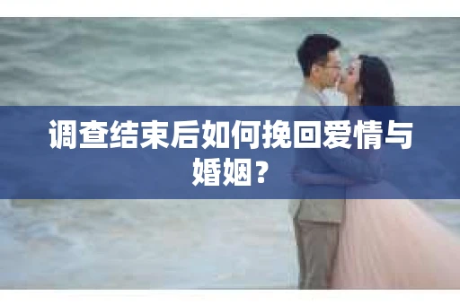 调查结束后如何挽回爱情与婚姻？