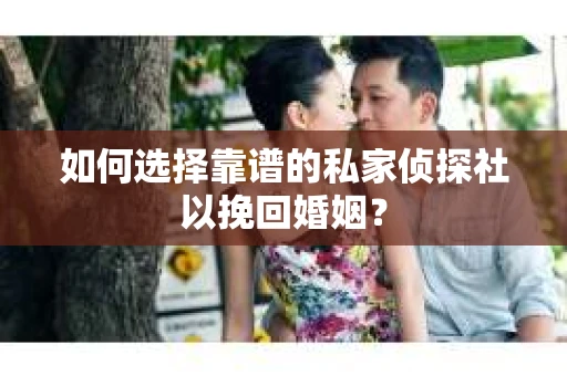 如何选择靠谱的私家侦探社以挽回婚姻？