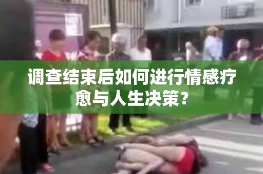 调查结束后如何进行情感疗愈与人生决策？