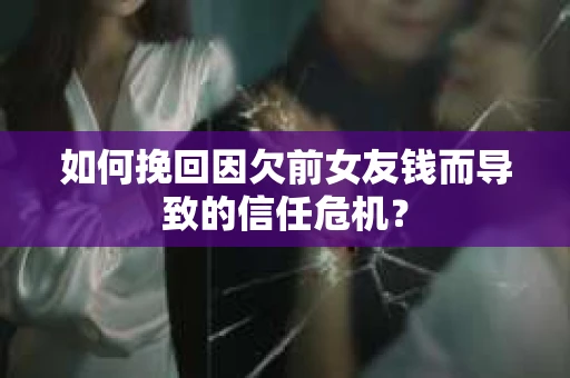 如何挽回因欠前女友钱而导致的信任危机？