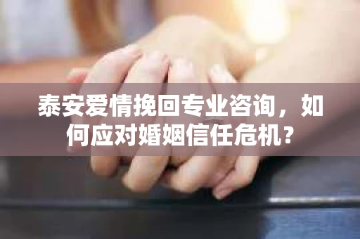 泰安爱情挽回专业咨询,如何应对婚姻信任危机? 泰安爱情挽回专业咨询,如何应对婚姻信任危机?