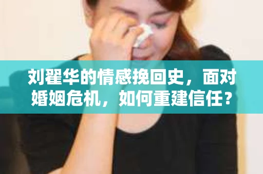 刘翟华的情感挽回史，面对婚姻危机，如何重建信任？