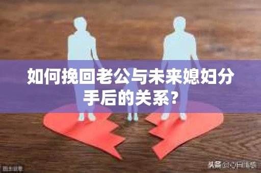 如何挽回老公与未来媳妇分手后的关系？