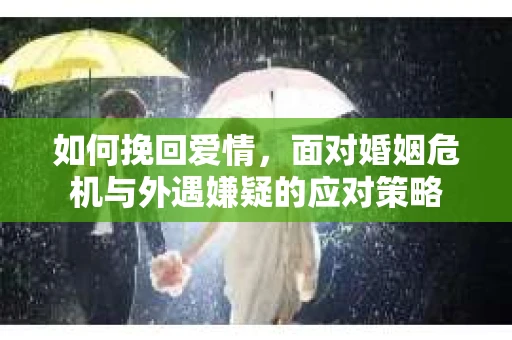 如何挽回爱情，面对婚姻危机与外遇嫌疑的应对策略