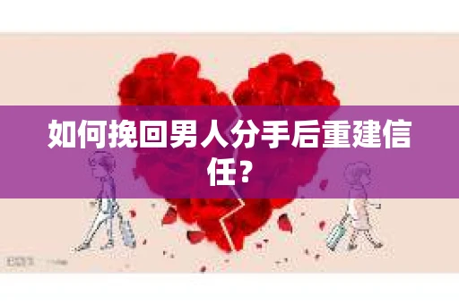 如何挽回男人分手后重建信任？