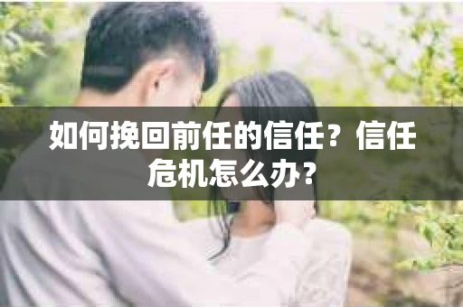 如何挽回前任的信任？信任危机怎么办？