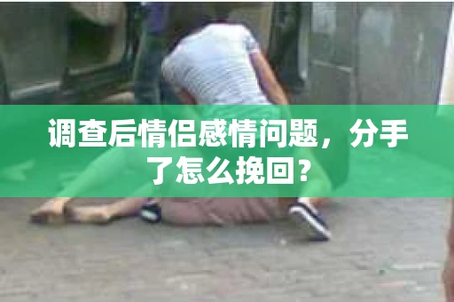 调查后情侣感情问题，分手了怎么挽回？