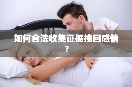 如何合法收集证据挽回感情？